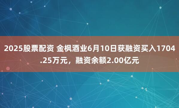 2025股票配资 金枫酒业6月10日获融资买入1704.25万元，融资余额2.00亿元