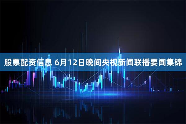 股票配资信息 6月12日晚间央视新闻联播要闻集锦