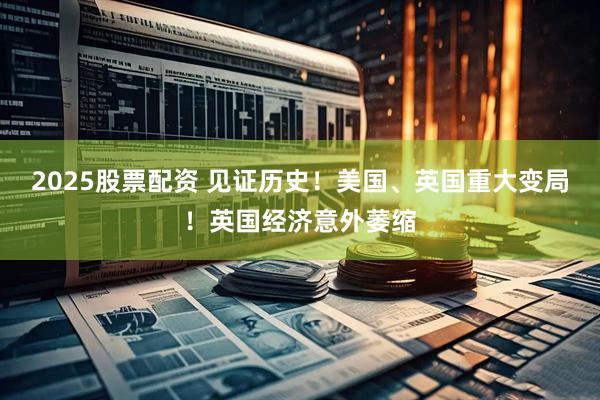 2025股票配资 见证历史！美国、英国重大变局！英国经济意外萎缩