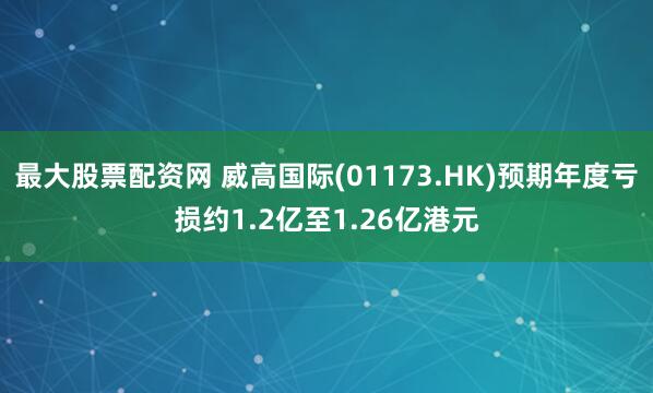 最大股票配资网 威高国际(01173.HK)预期年度亏损约1.2亿至1.26亿港元