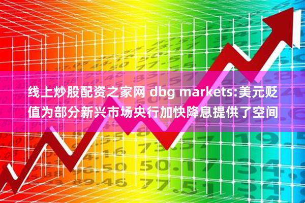 线上炒股配资之家网 dbg markets:美元贬值为部分新兴市场央行加快降息提供了空间