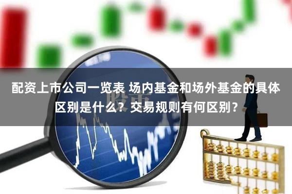 配资上市公司一览表 场内基金和场外基金的具体区别是什么？交易规则有何区别？