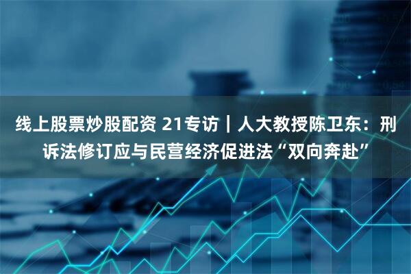 线上股票炒股配资 21专访｜人大教授陈卫东：刑诉法修订应与民营经济促进法“双向奔赴”