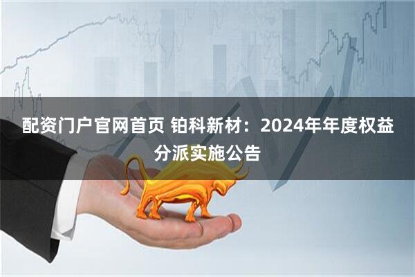 配资门户官网首页 铂科新材：2024年年度权益分派实施公告