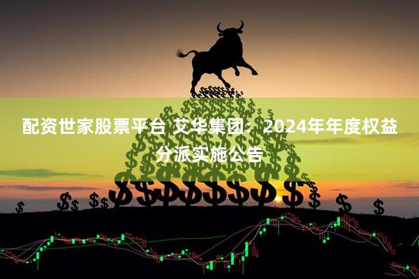 配资世家股票平台 艾华集团：2024年年度权益分派实施公告