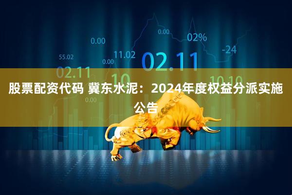 股票配资代码 冀东水泥：2024年度权益分派实施公告