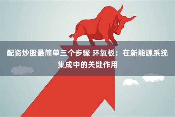 配资炒股最简单三个步骤 环氧板：在新能源系统集成中的关键作用