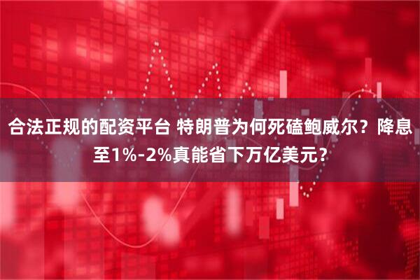 合法正规的配资平台 特朗普为何死磕鲍威尔？降息至1%-2%真能省下万亿美元？