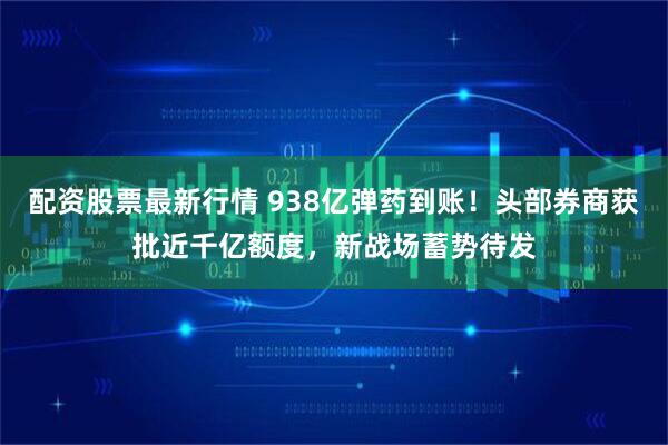 配资股票最新行情 938亿弹药到账！头部券商获批近千亿额度，新战场蓄势待发