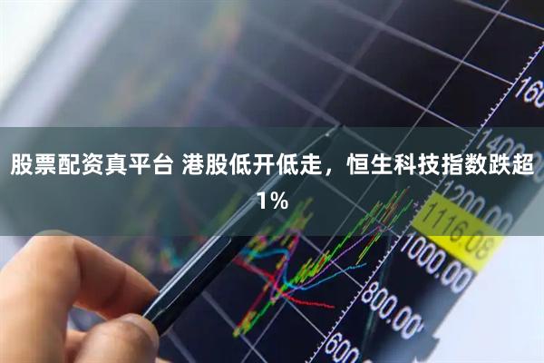 股票配资真平台 港股低开低走，恒生科技指数跌超1%