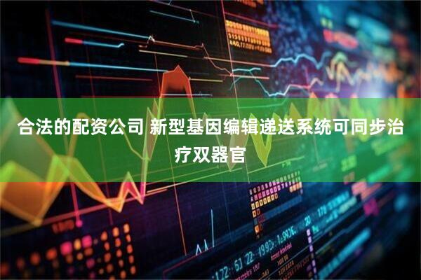 合法的配资公司 新型基因编辑递送系统可同步治疗双器官