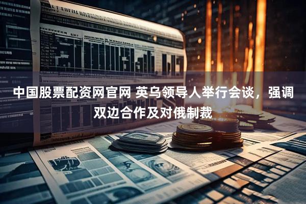 中国股票配资网官网 英乌领导人举行会谈，强调双边合作及对俄制裁