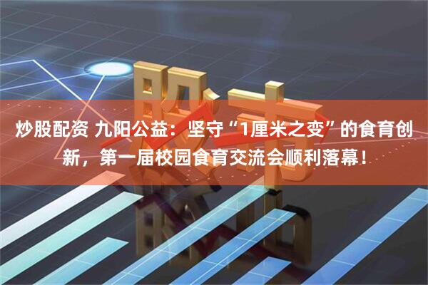 炒股配资 九阳公益：坚守“1厘米之变”的食育创新，第一届校园食育交流会顺利落幕！