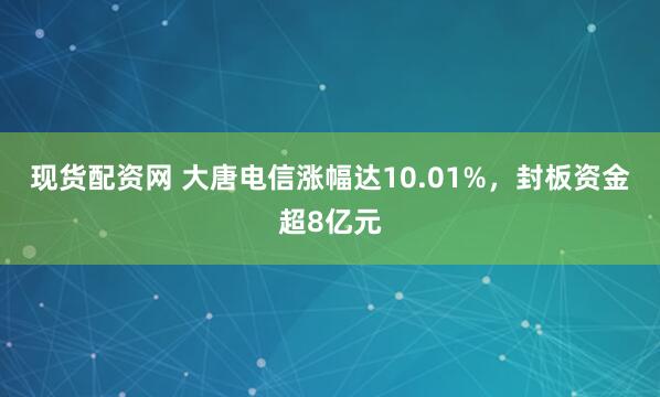 现货配资网 大唐电信涨幅达10.01%，封板资金超8亿元
