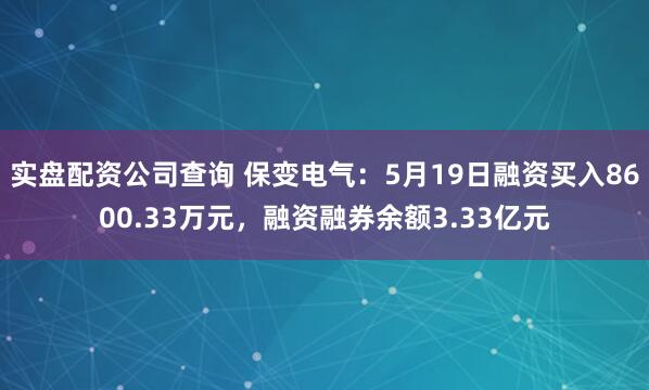 实盘配资公司查询 保变电气：5月19日融资买入8600.33万元，融资融券余额3.33亿元
