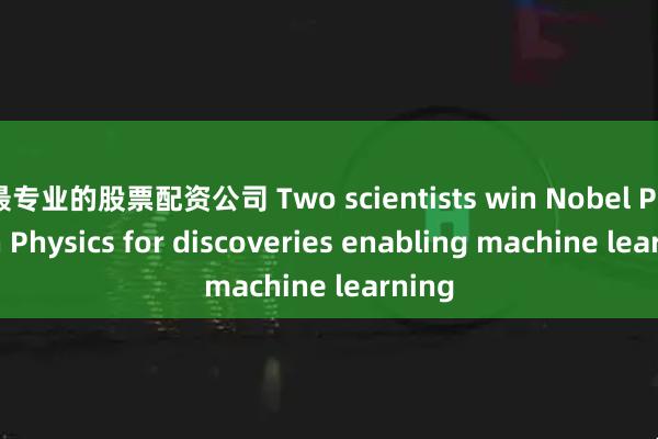 最专业的股票配资公司 Two scientists win Nobel Prize in Physics for discoveries enabling machine learning