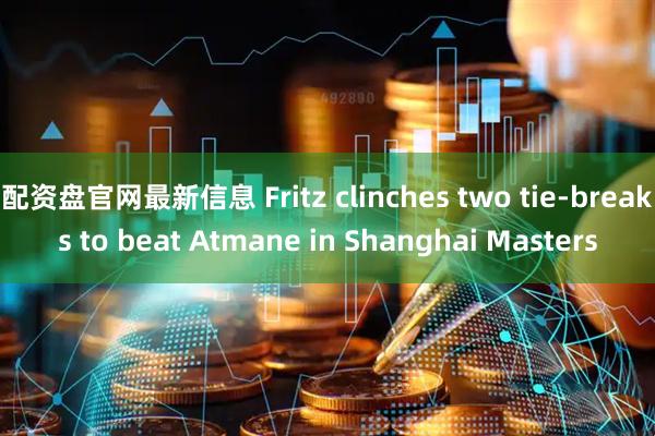 配资盘官网最新信息 Fritz clinches two tie-breaks to beat Atmane in Shanghai Masters