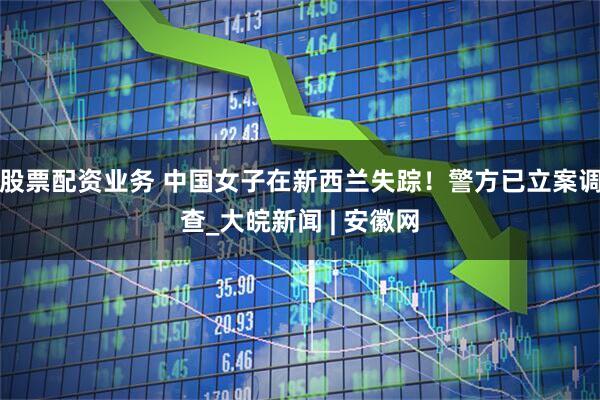 股票配资业务 中国女子在新西兰失踪！警方已立案调查_大皖新闻 | 安徽网