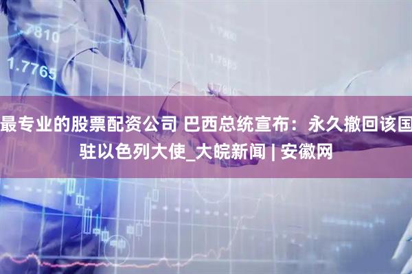 最专业的股票配资公司 巴西总统宣布：永久撤回该国驻以色列大使_大皖新闻 | 安徽网