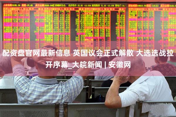 配资盘官网最新信息 英国议会正式解散 大选选战拉开序幕_大皖新闻 | 安徽网