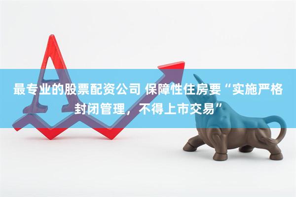 最专业的股票配资公司 保障性住房要“实施严格封闭管理，不得上市交易”
