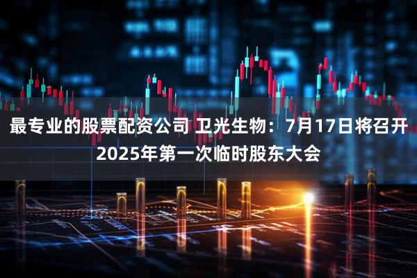 最专业的股票配资公司 卫光生物：7月17日将召开2025年第一次临时股东大会