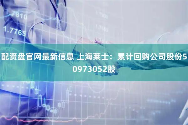 配资盘官网最新信息 上海莱士：累计回购公司股份50973052股