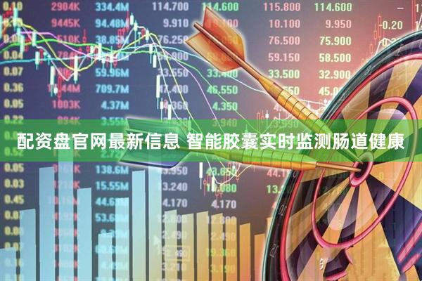 配资盘官网最新信息 智能胶囊实时监测肠道健康