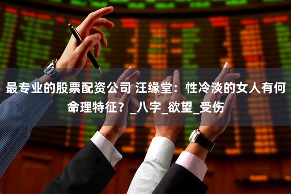 最专业的股票配资公司 汪缘堂：性冷淡的女人有何命理特征？_八字_欲望_受伤