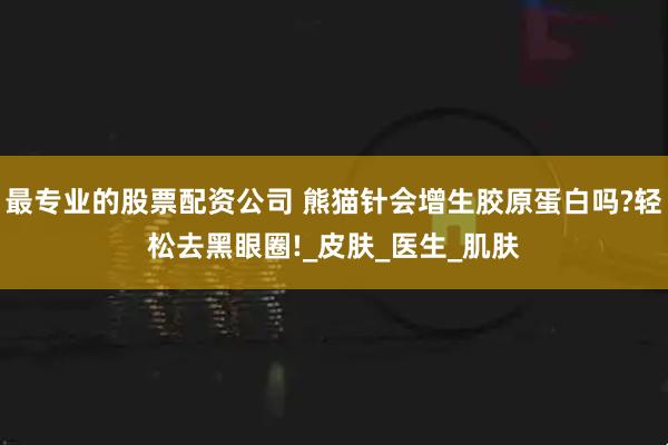 最专业的股票配资公司 熊猫针会增生胶原蛋白吗?轻松去黑眼圈!_皮肤_医生_肌肤