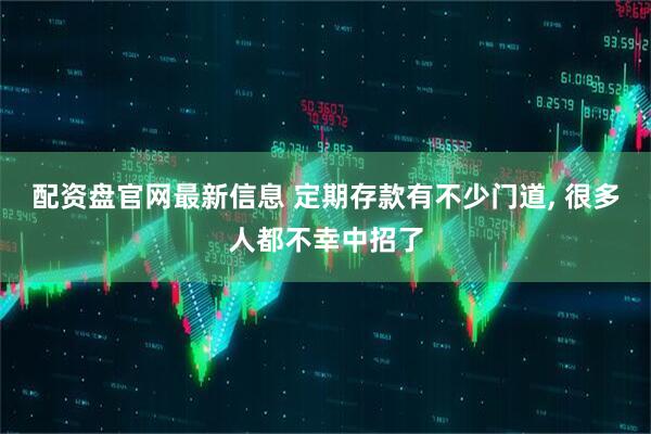 配资盘官网最新信息 定期存款有不少门道, 很多人都不幸中招了