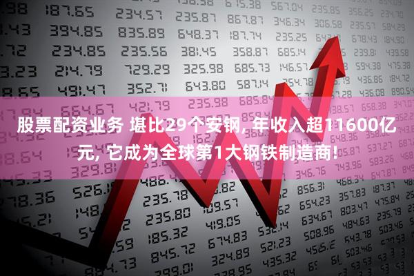 股票配资业务 堪比29个安钢, 年收入超11600亿元, 它成为全球第1大钢铁制造商!