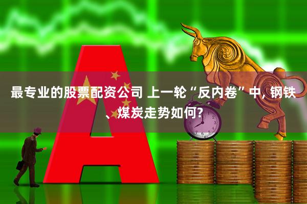 最专业的股票配资公司 上一轮“反内卷”中, 钢铁、煤炭走势如何?