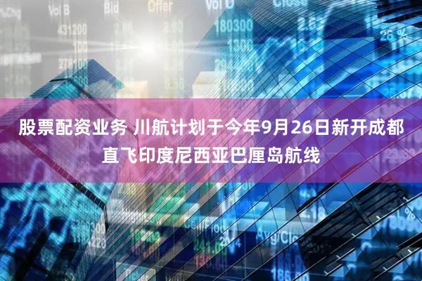 股票配资业务 川航计划于今年9月26日新开成都直飞印度尼西亚巴厘岛航线