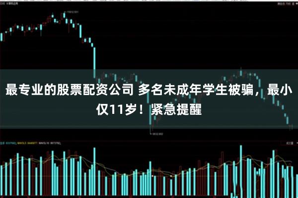 最专业的股票配资公司 多名未成年学生被骗，最小仅11岁！紧急提醒