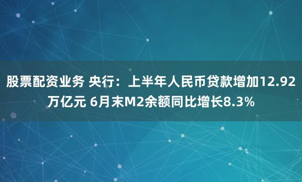 股票配资业务 央行：上半年人民币贷款增加12.92万亿元 6月末M2余额同比增长8.3%