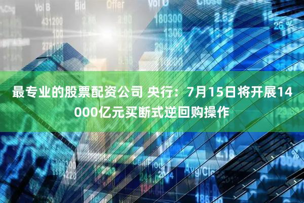 最专业的股票配资公司 央行：7月15日将开展14000亿元买断式逆回购操作