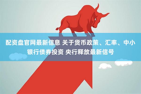 配资盘官网最新信息 关于货币政策、汇率、中小银行债券投资 央行释放最新信号