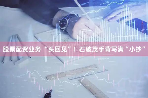 股票配资业务 “头回见”！石破茂手背写满“小抄”