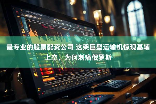 最专业的股票配资公司 这架巨型运输机惊现基辅上空，为何刺痛俄罗斯