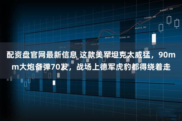 配资盘官网最新信息 这款美军坦克太威猛，90mm大炮备弹70发，战场上德军虎豹都得绕着走