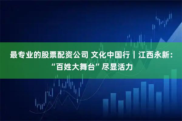 最专业的股票配资公司 文化中国行｜江西永新：“百姓大舞台”尽显活力