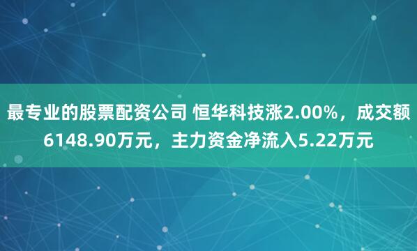 最专业的股票配资公司 恒华科技涨2.00%，成交额6148.90万元，主力资金净流入5.22万元