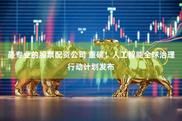 最专业的股票配资公司 重磅！人工智能全球治理行动计划发布