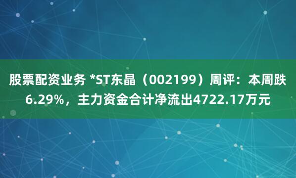 股票配资业务 *ST东晶（002199）周评：本周跌6.29%，主力资金合计净流出4722.17万元