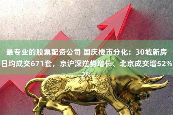 最专业的股票配资公司 国庆楼市分化：30城新房日均成交671套，京沪深逆势增长、北京成交增52%