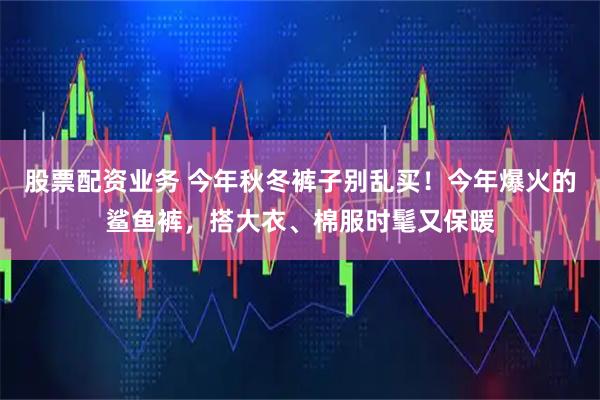 股票配资业务 今年秋冬裤子别乱买！今年爆火的鲨鱼裤，搭大衣、棉服时髦又保暖