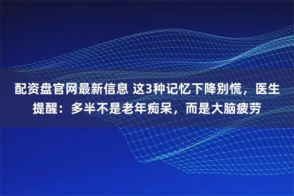 配资盘官网最新信息 这3种记忆下降别慌，医生提醒：多半不是老年痴呆，而是大脑疲劳