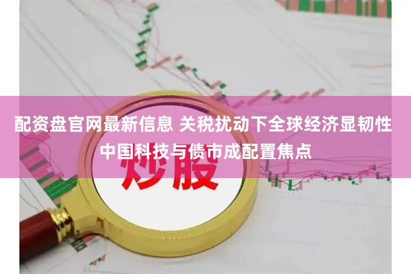 配资盘官网最新信息 关税扰动下全球经济显韧性 中国科技与债市成配置焦点