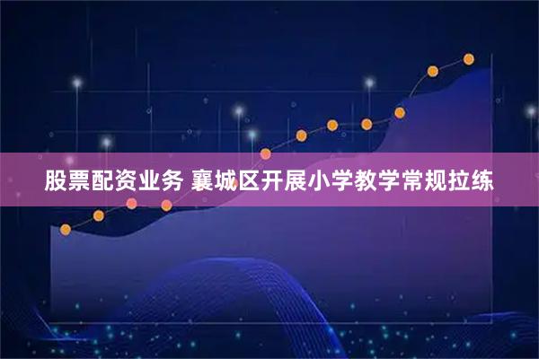 股票配资业务 襄城区开展小学教学常规拉练